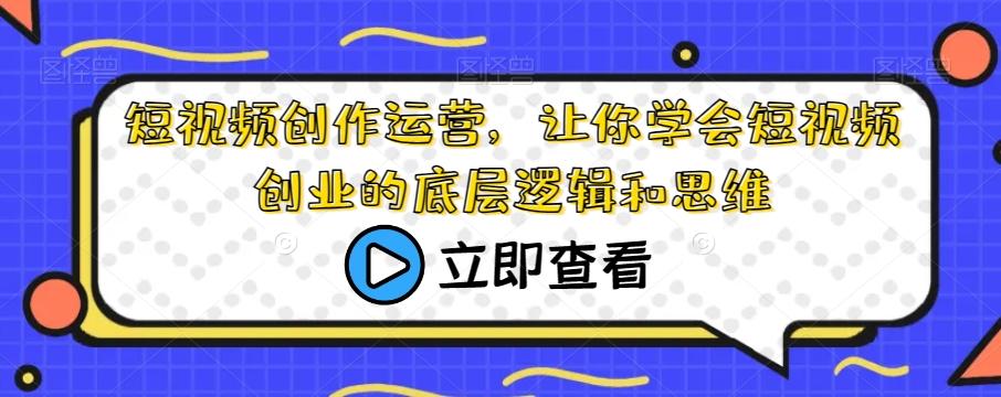 短视频创作运营，让你学会短视频创业的底层逻辑和思维-179创客网