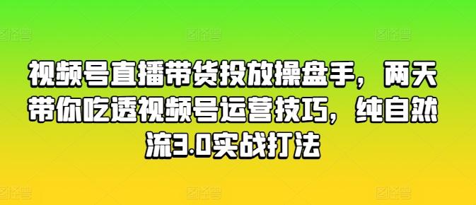 视频号直播带货投放操盘手，两天带你吃透视频号运营技巧，纯自然流3.0实战打法-179创客网