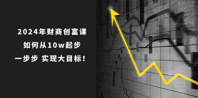 2024年 财商-创富课：如何从10w起步，一步步 实现大目标！-179创客网