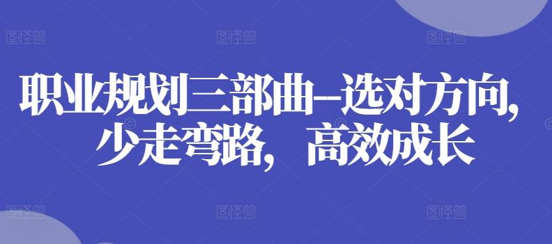 职业规划三部曲–选对方向，少走弯路，高效成长-网创资源
