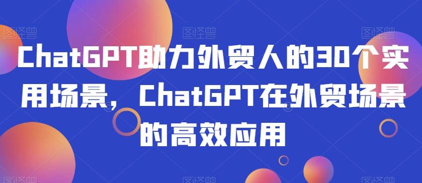 ChatGPT助力外贸人的30个实用场景，ChatGPT在外贸场景的高效应用-179创客网