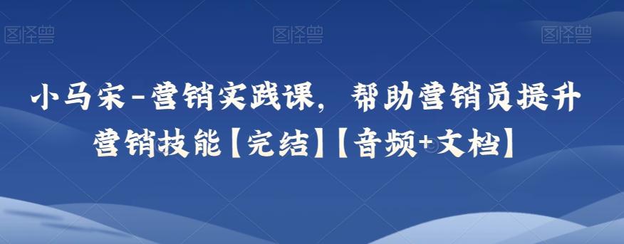 小马宋-营销实践课，帮助营销员提升营销技能【完结】【音频+文档】-179创客网