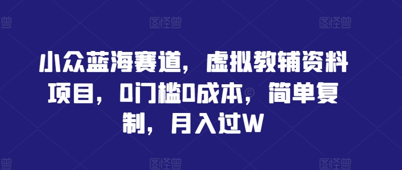 小众蓝海赛道，虚拟教辅资料项目，0门槛0成本，简单复制，月入过W【揭秘】-179创客网