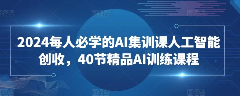 2024每人必学的AI集训课人工智能创收，40节精品AI训练课程-179创客网