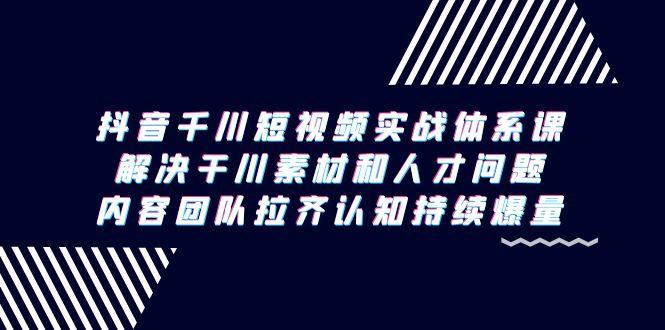 抖音千川短视频实战体系课，解决干川素材和人才问题，内容团队拉齐认知…-179创客网