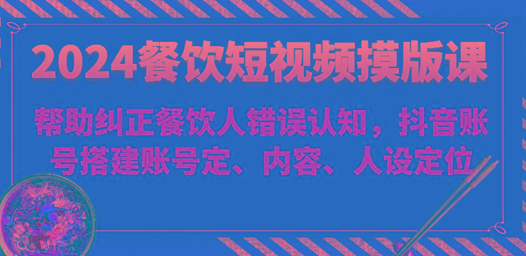 2024餐饮短视频摸版课-帮助纠正餐饮人错误认知，抖音账号搭建账号定、内容、人设定位-179创客网