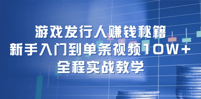 游戏发行人赚钱秘籍：新手入门到单条视频10W+，全程实战教学-179创客网