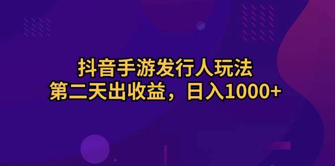 抖音手游发行人玩法，第二天出收益，日入1000+-179创客网