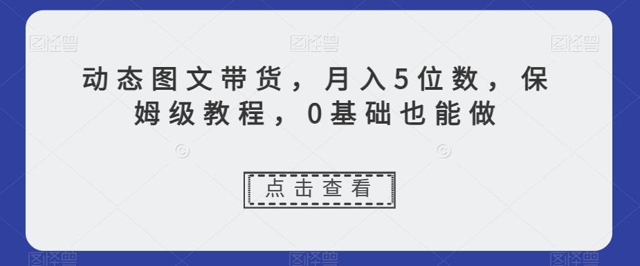 动态图文带货，月入5位数，保姆级教程，0基础也能做【揭秘】-179创客网