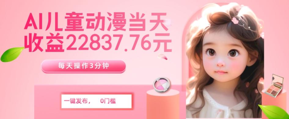 AI儿童动漫、当天收益22837.76元？每天仅需3分钟、无脑搬运、一键生成-179创客网