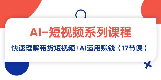 (9315期)AI-短视频系列课程，快速理解带货短视频+AI运用赚钱(17节课)-179创客网