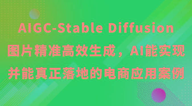 AIGC-Stable Diffusion图片精准高效生成，AI能实现并能真正落地的电商应用案例-179创客网