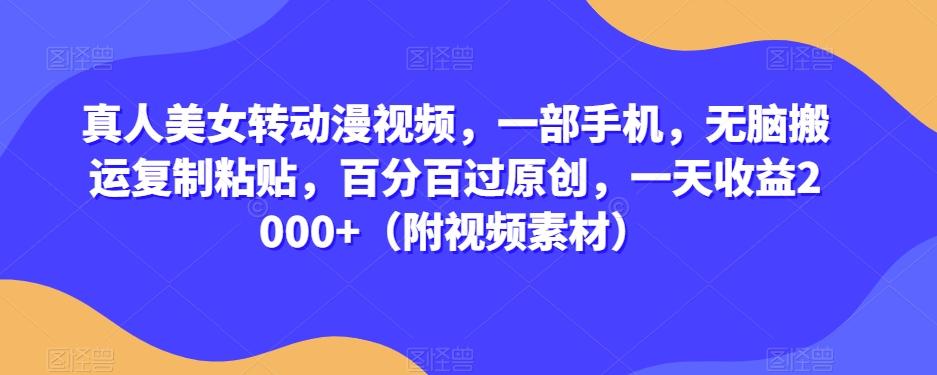 真人美女转动漫视频，一部手机，无脑搬运复制粘贴，百分百过原创，一天收益2000+（附视频素材）【揭秘】-179创客网