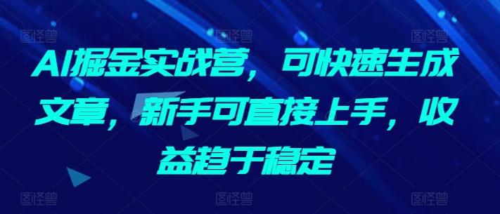 AI掘金实战营，可快速生成文章，新手可直接上手，收益趋于稳定-179创客网