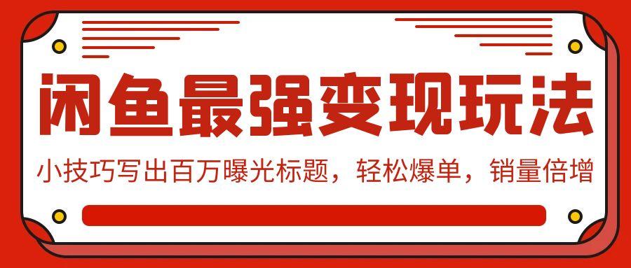 (9606期)闲鱼最强变现玩法：小技巧写出百万曝光标题，轻松爆单，销量倍增-179创客网