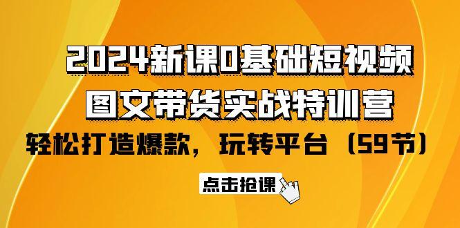 (9911期)2024新课0基础短视频+图文带货实战特训营：玩转平台，轻松打造爆款(59节)-网创资源
