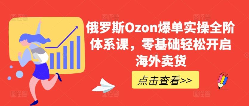 俄罗斯Ozon爆单实操全阶体系课，零基础轻松开启海外卖货-179创客网