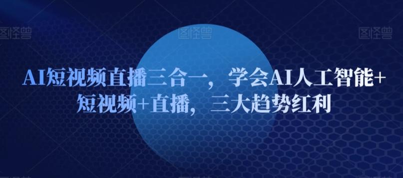 AI短视频直播三合一，学会AI人工智能+短视频+直播，三大趋势红利-179创客网