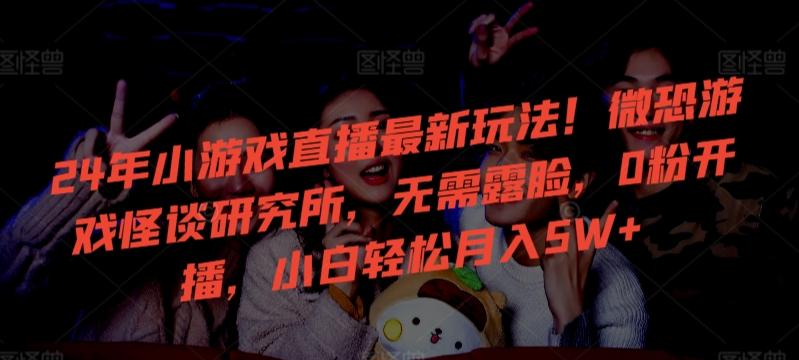 24年小游戏直播最新玩法！微恐游戏怪谈研究所，无需露脸，0粉开播，小白轻松月入5W+【揭秘】-179创客网