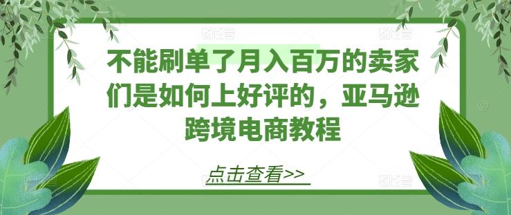 不能刷单了月入百万的卖家们是如何上好评的，亚马逊跨境电商教程-179创客网