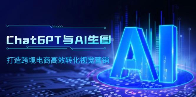 (9868期)ChatGPT与AI生图，打造跨境电商高效转化视觉营销-179创客网