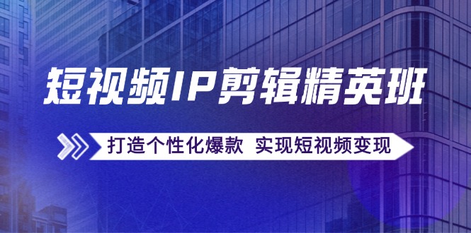 短视频IP剪辑精英班：复刻爆款秘籍，打造个性化爆款 实现短视频变现-179创客网
