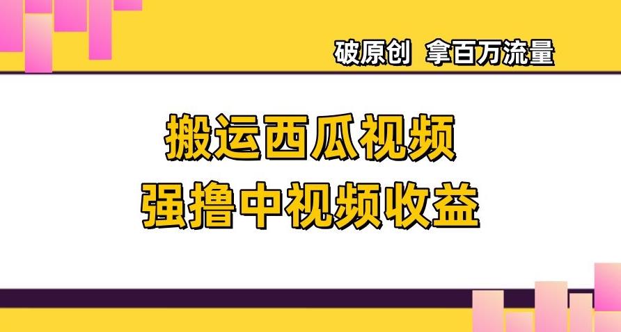 搬运西瓜视频强撸中视频收益，日赚600+破原创，拿百万流量【揭秘】-179创客网