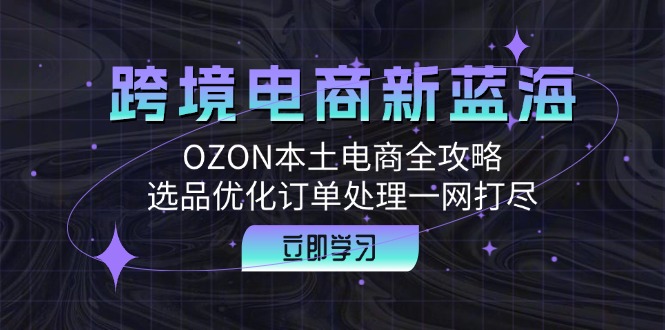 跨境电商新蓝海：OZON本土电商全攻略，选品优化订单处理一网打尽-179创客网