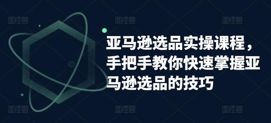 亚马逊选品实操课程，手把手教你快速掌握亚马逊选品的技巧-179创客网
