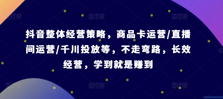 抖音整体经营策略，商品卡运营/直播间运营/千川投放等，不走弯路，学到就是赚到【录音】-179创客网