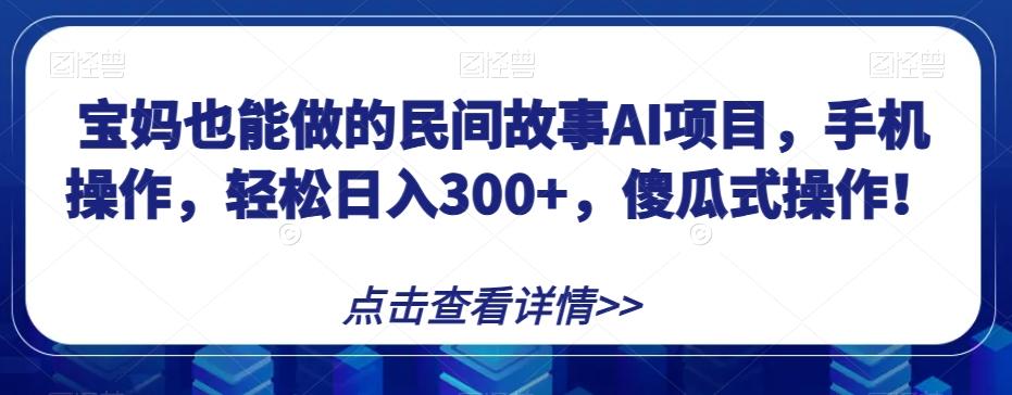 宝妈也能做的民间故事AI项目，手机操作，轻松日入300+，傻瓜式操作！【揭秘】-179创客网