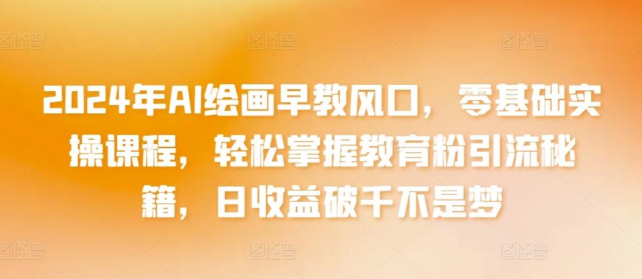 2024年AI绘画早教风口，零基础实操课程，轻松掌握教育粉引流秘籍，日收益破千不是梦【揭秘】-179创客网