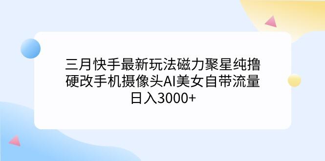 (9247期)三月快手最新玩法磁力聚星纯撸，硬改手机摄像头AI美女自带流量日入3000+…-179创客网