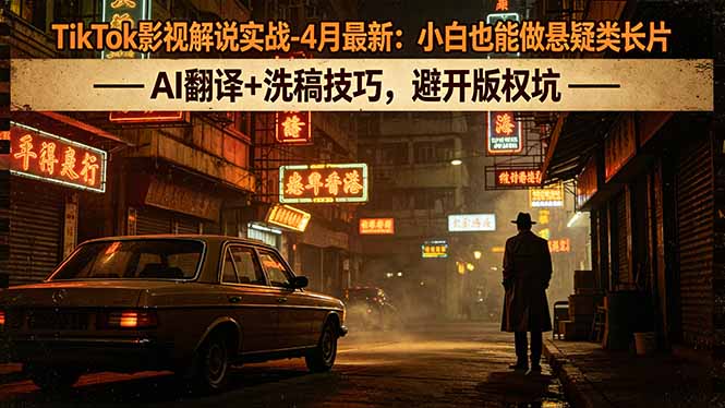 TikTok影视解说实战-4月最新：小白也能做悬疑类长片，AI翻译+洗稿技巧，避开版权坑-179创客网