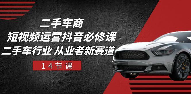 二手车商 短视频运营 抖音必修课，二手车行业 从业者新赛道(14节课-179创客网