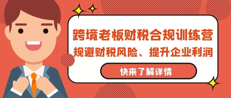 (9838期)跨境老板-财税合规训练营，规避财税风险、提升企业利润-179创客网