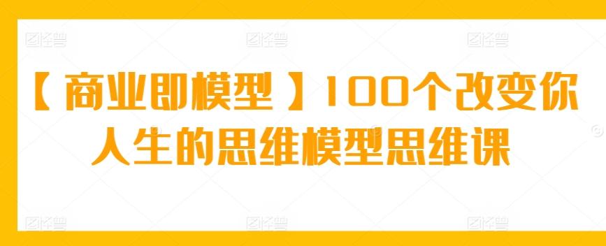 【商业即模型】100个改变你人生的思维模型思维课-179创客网