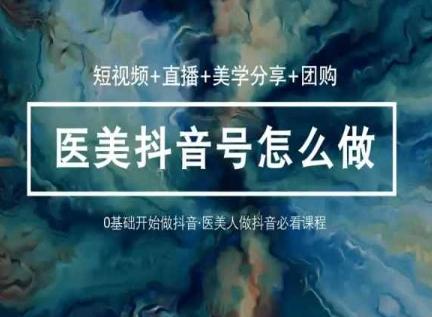 玩转医美抖音短视频与直播，36堂网课学逻辑(短视频+直播+美学分享+团购)-179创客网