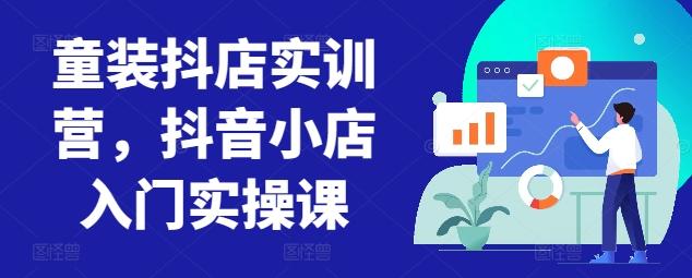 童装抖店实训营，抖音小店入门实操课-179创客网