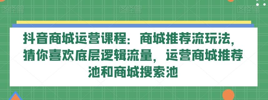 抖音商城运营课程：商城推荐流玩法，猜你喜欢底层逻辑流量，运营商城推荐池和商城搜索池-179创客网