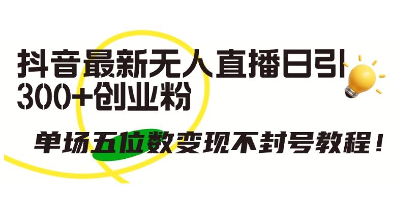 抖音最新无人直播日引300+创业粉，单场五位数变现不封号教程【揭秘】-179创客网