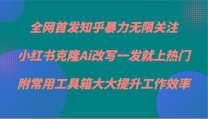 知乎暴力无限关注，小红书克隆Ai改写一发就上热门，附常用工具箱大大提升工作效率-179创客网