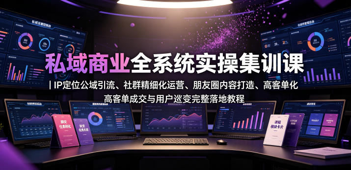 私域商业全系统实操课｜IP定位公域引流、社群精细化运营、朋友圈内容打造、高客单成交与用户裂变完整落地教程-179创客网
