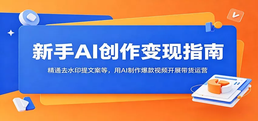 新手AI创作变现指南：精通去水印提文案等，用AI制作爆款视频开展带货运营-179创客网