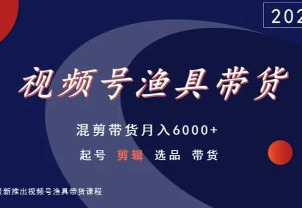 视频号渔具带货，混剪带货月入6000+，起号剪辑选品带货-179创客网