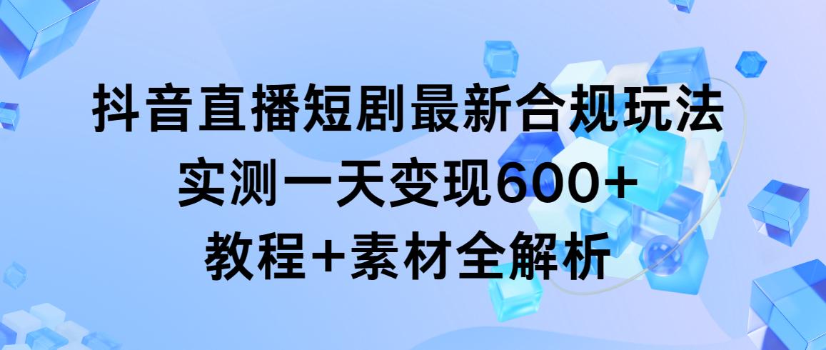 抖音直播短剧最新合规玩法，实测一天变现600+，教程+素材全解析-179创客网