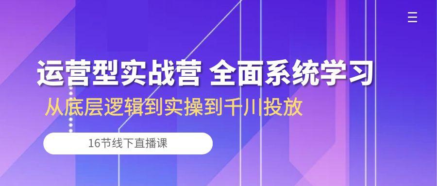 运营型实战营 全面系统学习-从底层逻辑到实操到千川投放(16节线下直播课-179创客网