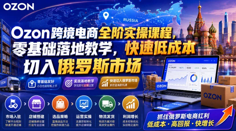 Ozon跨境电商全阶实操课程，零基础落地教学，快速低成本切入俄罗斯市场-179创客网