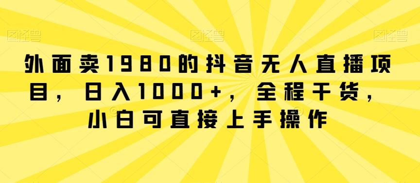 外面卖1980的抖音无人直播项目，日入1000+，全程干货，小白可直接上手操作【揭秘】-179创客网