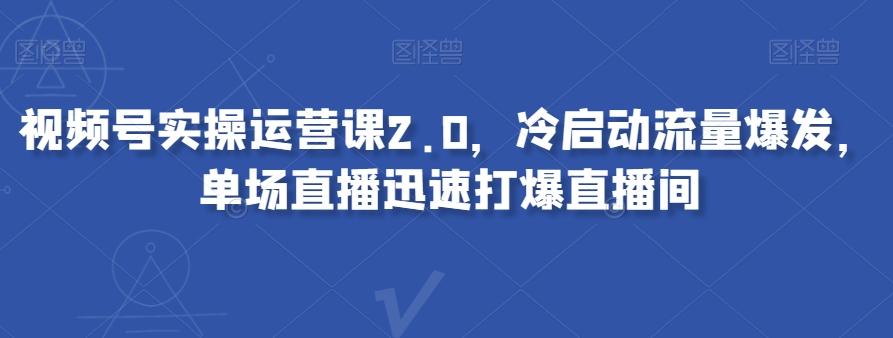 视频号实操运营课2.0，冷启动流量爆发，单场直播迅速打爆直播间-179创客网
